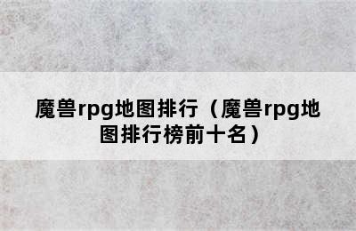 魔兽rpg地图排行（魔兽rpg地图排行榜前十名）