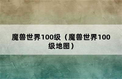 魔兽世界100级（魔兽世界100级地图）