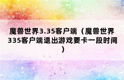 魔兽世界3.35客户端（魔兽世界335客户端退出游戏要卡一段时间）