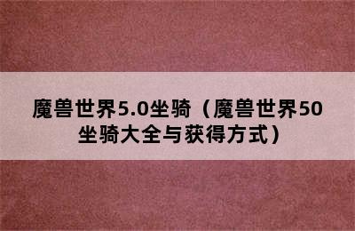 魔兽世界5.0坐骑（魔兽世界50坐骑大全与获得方式）