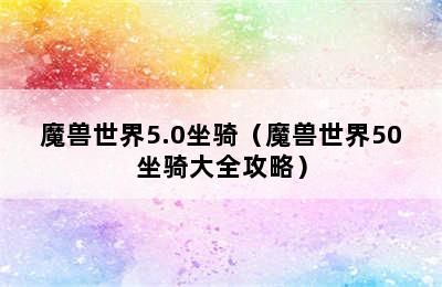 魔兽世界5.0坐骑（魔兽世界50坐骑大全攻略）