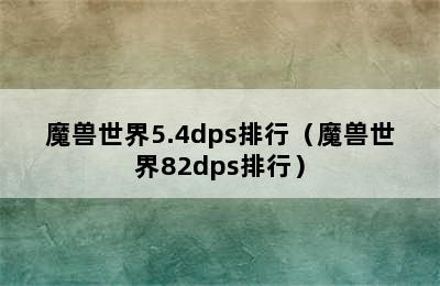 魔兽世界5.4dps排行（魔兽世界82dps排行）