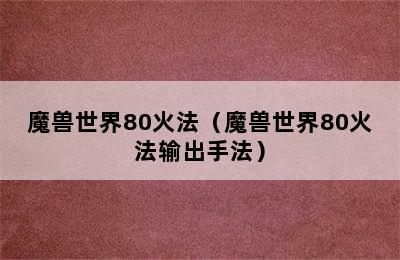 魔兽世界80火法（魔兽世界80火法输出手法）