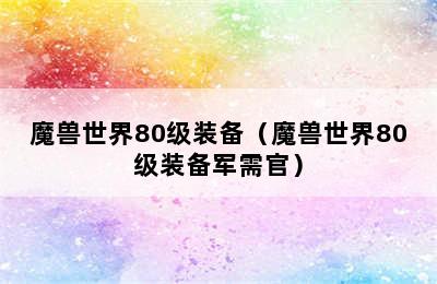 魔兽世界80级装备（魔兽世界80级装备军需官）