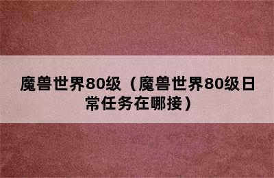 魔兽世界80级（魔兽世界80级日常任务在哪接）