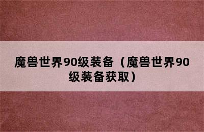 魔兽世界90级装备（魔兽世界90级装备获取）