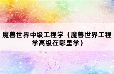 魔兽世界中级工程学（魔兽世界工程学高级在哪里学）