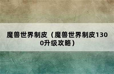 魔兽世界制皮（魔兽世界制皮1300升级攻略）