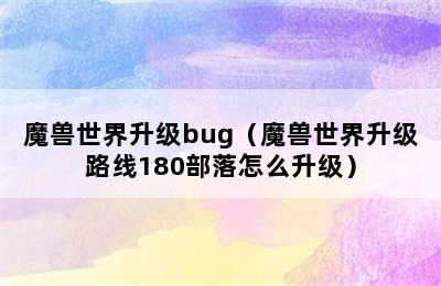 魔兽世界升级bug（魔兽世界升级路线180部落怎么升级）