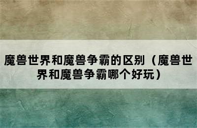 魔兽世界和魔兽争霸的区别（魔兽世界和魔兽争霸哪个好玩）