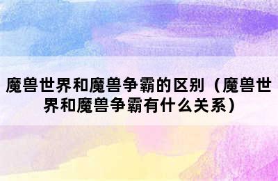 魔兽世界和魔兽争霸的区别（魔兽世界和魔兽争霸有什么关系）