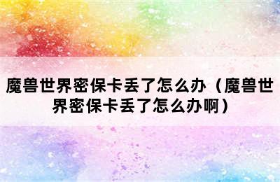 魔兽世界密保卡丢了怎么办（魔兽世界密保卡丢了怎么办啊）