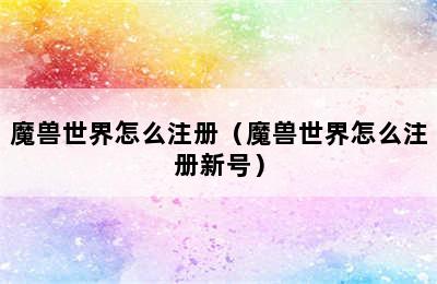 魔兽世界怎么注册（魔兽世界怎么注册新号）