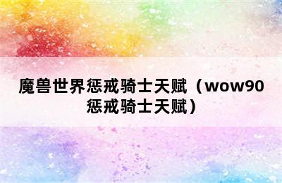 魔兽世界惩戒骑士天赋（wow90惩戒骑士天赋）