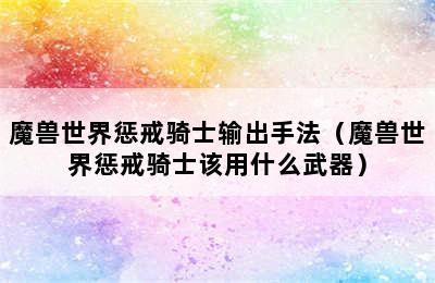 魔兽世界惩戒骑士输出手法（魔兽世界惩戒骑士该用什么武器）