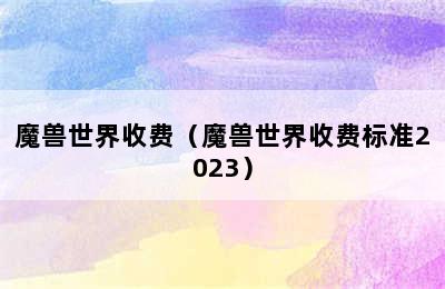 魔兽世界收费（魔兽世界收费标准2023）