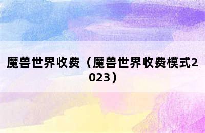 魔兽世界收费（魔兽世界收费模式2023）