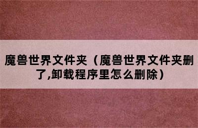 魔兽世界文件夹（魔兽世界文件夹删了,卸载程序里怎么删除）