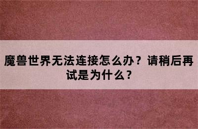 魔兽世界无法连接怎么办？请稍后再试是为什么？