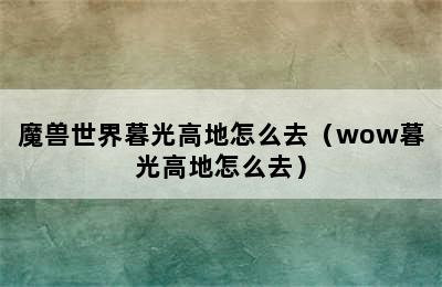 魔兽世界暮光高地怎么去（wow暮光高地怎么去）