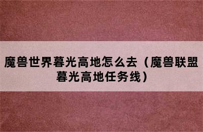 魔兽世界暮光高地怎么去（魔兽联盟暮光高地任务线）