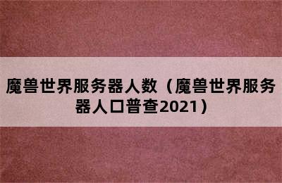 魔兽世界服务器人数（魔兽世界服务器人口普查2021）