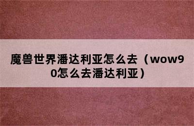 魔兽世界潘达利亚怎么去（wow90怎么去潘达利亚）