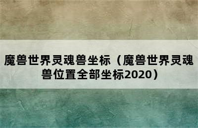 魔兽世界灵魂兽坐标（魔兽世界灵魂兽位置全部坐标2020）