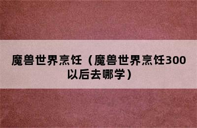 魔兽世界烹饪（魔兽世界烹饪300以后去哪学）