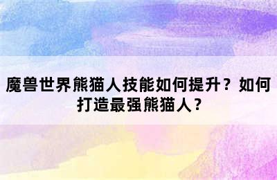 魔兽世界熊猫人技能如何提升？如何打造最强熊猫人？