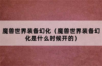 魔兽世界装备幻化（魔兽世界装备幻化是什么时候开的）