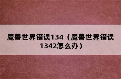 魔兽世界错误134（魔兽世界错误1342怎么办）