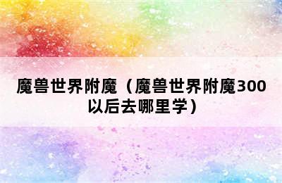 魔兽世界附魔（魔兽世界附魔300以后去哪里学）