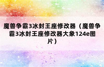 魔兽争霸3冰封王座修改器（魔兽争霸3冰封王座修改器大象124e图片）