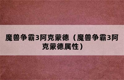 魔兽争霸3阿克蒙德（魔兽争霸3阿克蒙德属性）