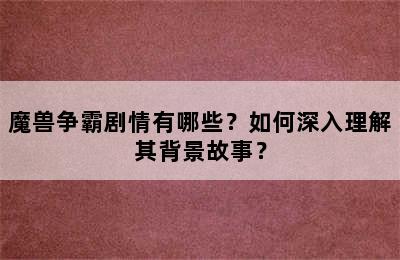 魔兽争霸剧情有哪些？如何深入理解其背景故事？