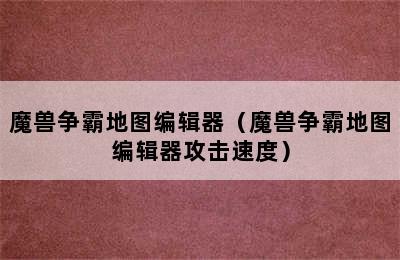 魔兽争霸地图编辑器（魔兽争霸地图编辑器攻击速度）