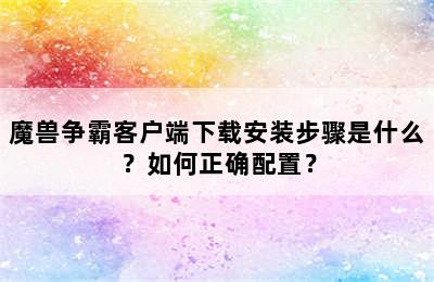 魔兽争霸客户端下载安装步骤是什么？如何正确配置？