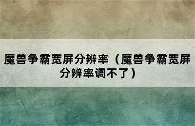 魔兽争霸宽屏分辨率（魔兽争霸宽屏分辨率调不了）