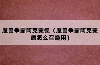 魔兽争霸阿克蒙德（魔兽争霸阿克蒙德怎么召唤用）