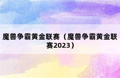 魔兽争霸黄金联赛（魔兽争霸黄金联赛2023）