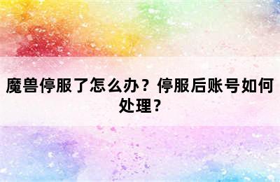 魔兽停服了怎么办？停服后账号如何处理？