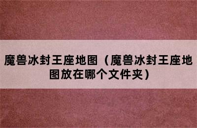 魔兽冰封王座地图（魔兽冰封王座地图放在哪个文件夹）