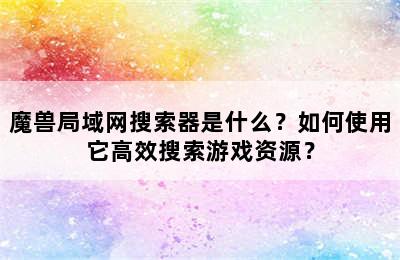 魔兽局域网搜索器是什么？如何使用它高效搜索游戏资源？