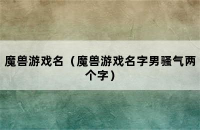 魔兽游戏名（魔兽游戏名字男骚气两个字）