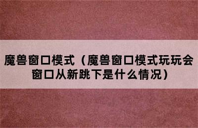 魔兽窗口模式（魔兽窗口模式玩玩会窗口从新跳下是什么情况）