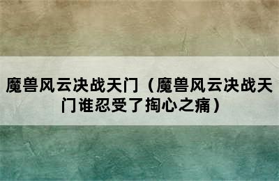 魔兽风云决战天门（魔兽风云决战天门谁忍受了掏心之痛）