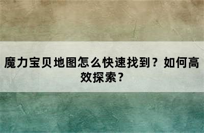 魔力宝贝地图怎么快速找到？如何高效探索？