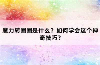 魔力转圈圈是什么？如何学会这个神奇技巧？