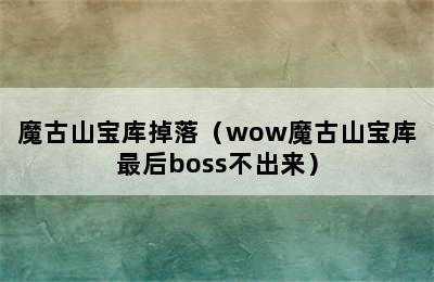 魔古山宝库掉落（wow魔古山宝库最后boss不出来）